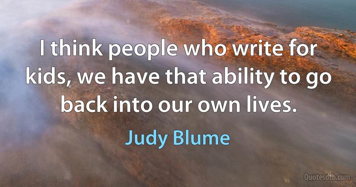 I think people who write for kids, we have that ability to go back into our own lives. (Judy Blume)