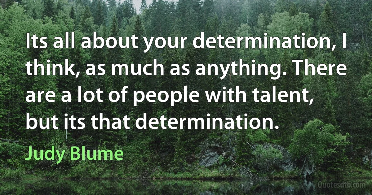 Its all about your determination, I think, as much as anything. There are a lot of people with talent, but its that determination. (Judy Blume)