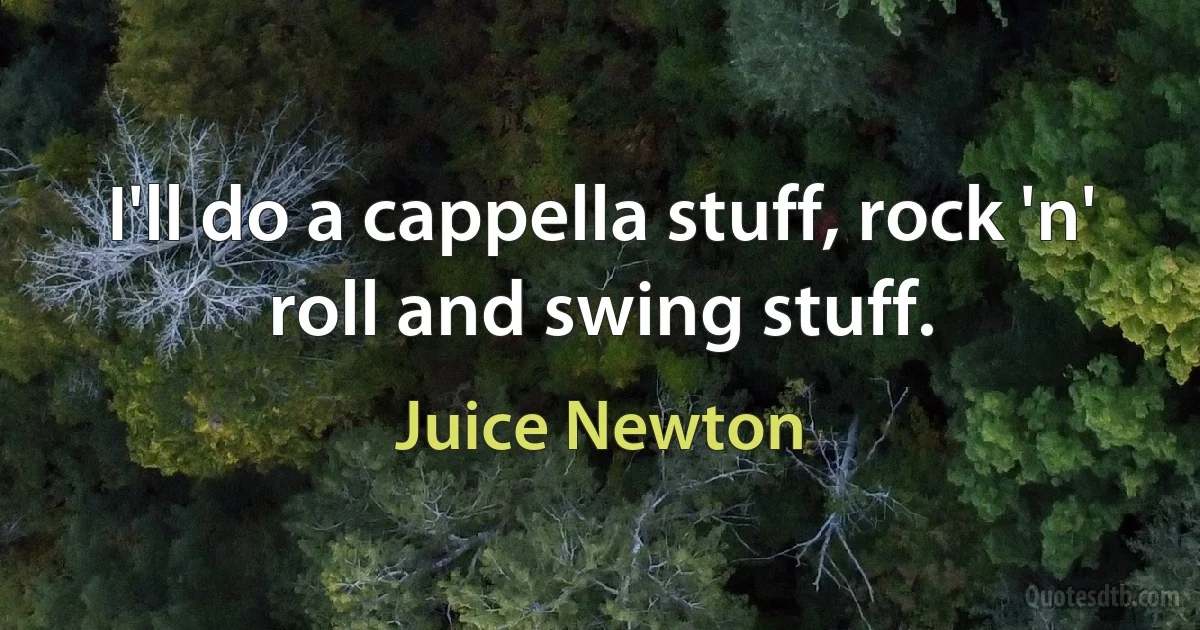 I'll do a cappella stuff, rock 'n' roll and swing stuff. (Juice Newton)