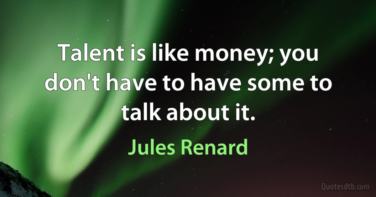 Talent is like money; you don't have to have some to talk about it. (Jules Renard)