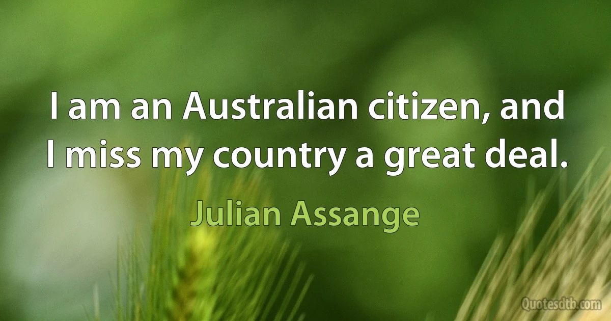 I am an Australian citizen, and I miss my country a great deal. (Julian Assange)