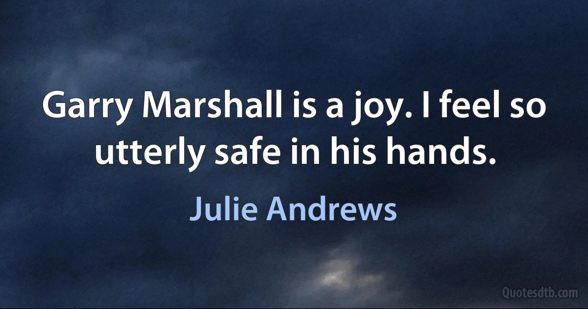 Garry Marshall is a joy. I feel so utterly safe in his hands. (Julie Andrews)