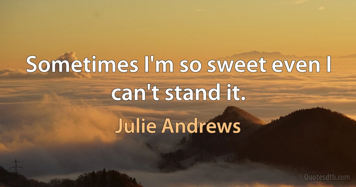 Sometimes I'm so sweet even I can't stand it. (Julie Andrews)