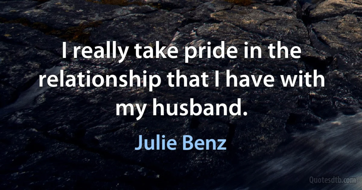 I really take pride in the relationship that I have with my husband. (Julie Benz)