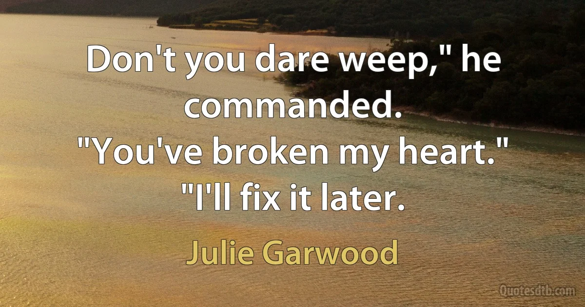 Don't you dare weep," he commanded.
"You've broken my heart."
"I'll fix it later. (Julie Garwood)