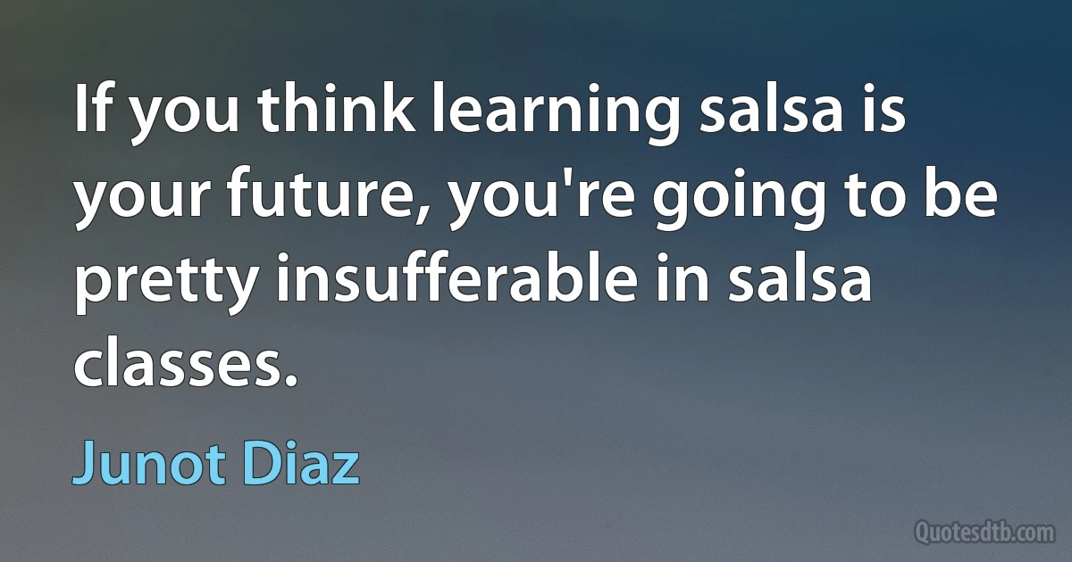 If you think learning salsa is your future, you're going to be pretty insufferable in salsa classes. (Junot Diaz)