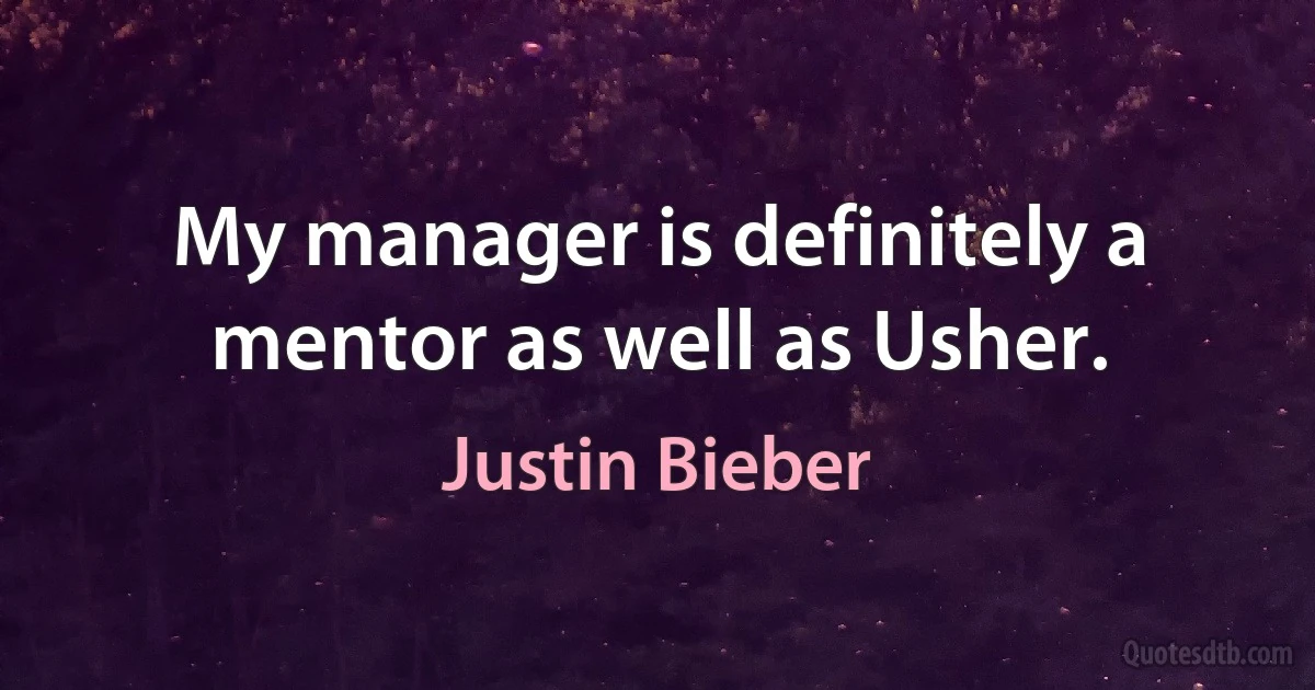 My manager is definitely a mentor as well as Usher. (Justin Bieber)