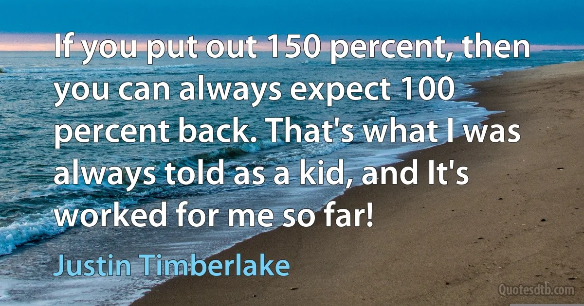 If you put out 150 percent, then you can always expect 100 percent back. That's what I was always told as a kid, and It's worked for me so far! (Justin Timberlake)