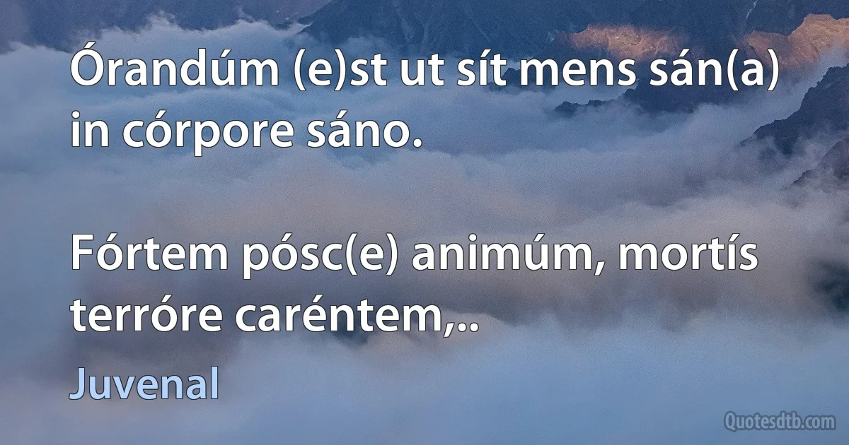 Órandúm (e)st ut sít mens sán(a) in córpore sáno.

Fórtem pósc(e) animúm, mortís terróre caréntem,.. (Juvenal)