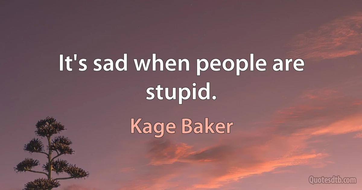 It's sad when people are stupid. (Kage Baker)