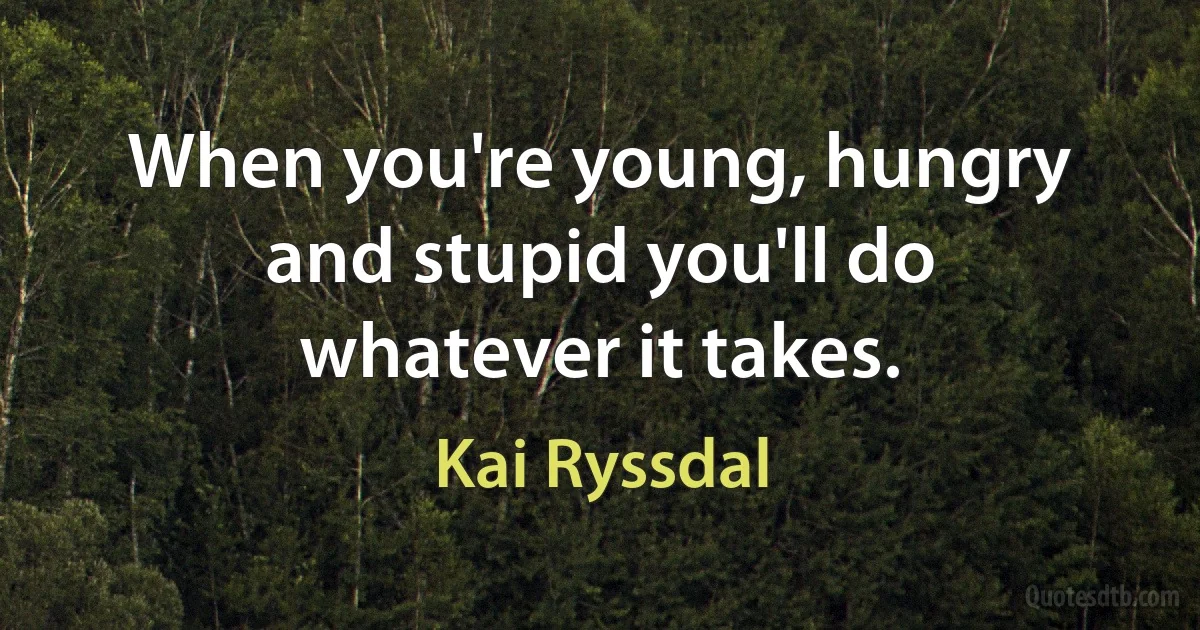 When you're young, hungry and stupid you'll do whatever it takes. (Kai Ryssdal)