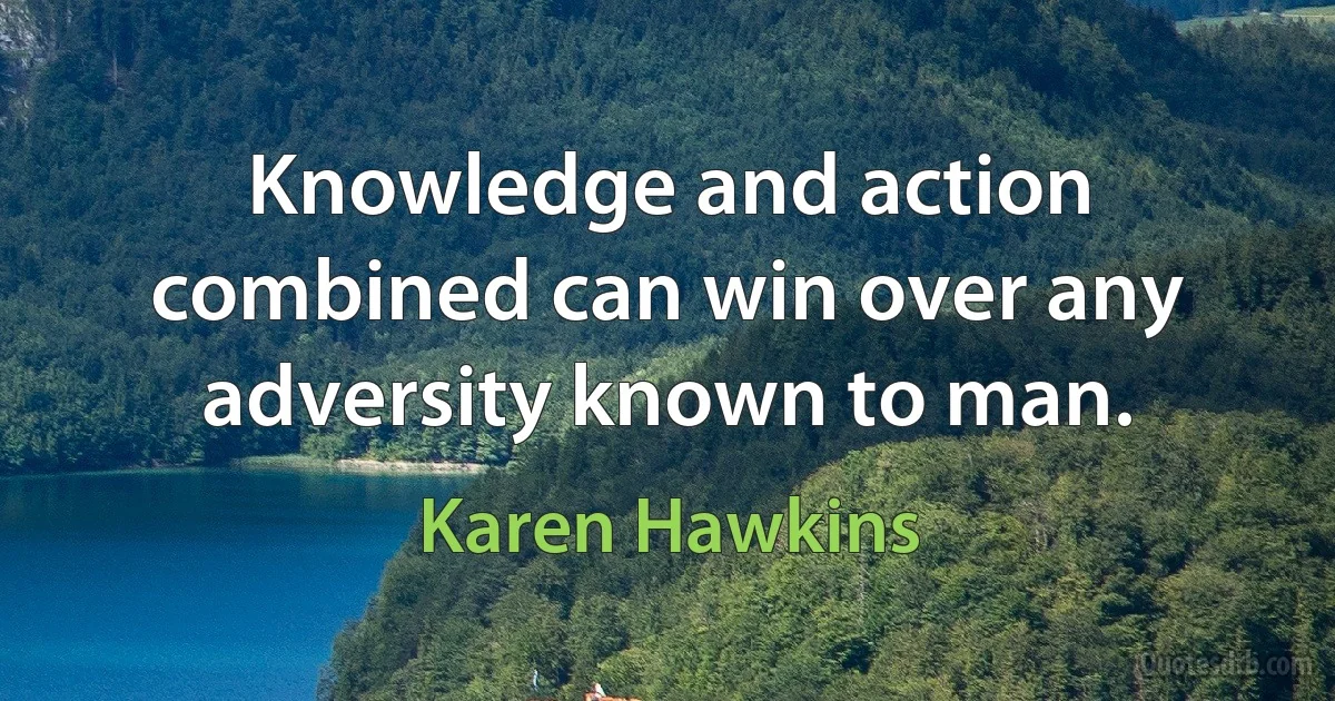 Knowledge and action combined can win over any adversity known to man. (Karen Hawkins)