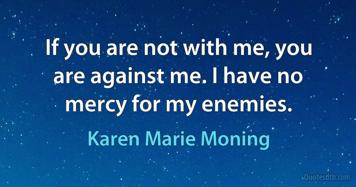 If you are not with me, you are against me. I have no mercy for my enemies. (Karen Marie Moning)