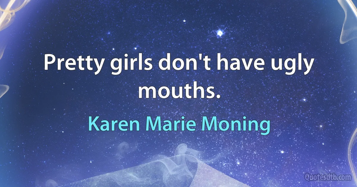 Pretty girls don't have ugly mouths. (Karen Marie Moning)