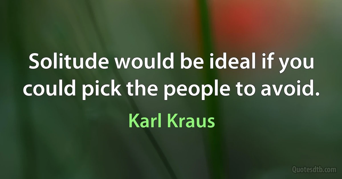 Solitude would be ideal if you could pick the people to avoid. (Karl Kraus)