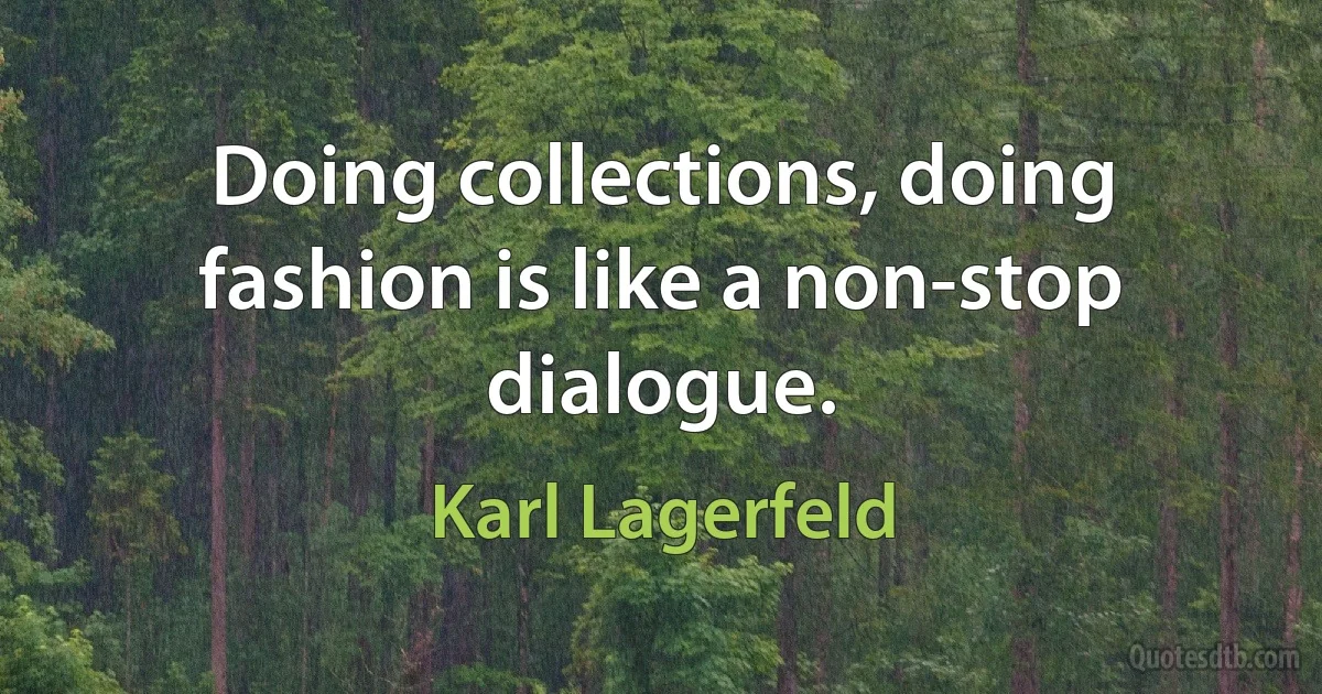 Doing collections, doing fashion is like a non-stop dialogue. (Karl Lagerfeld)