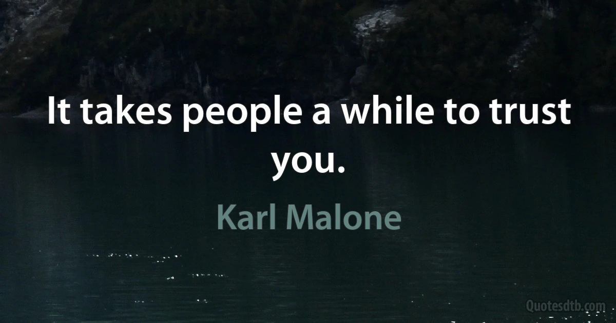 It takes people a while to trust you. (Karl Malone)