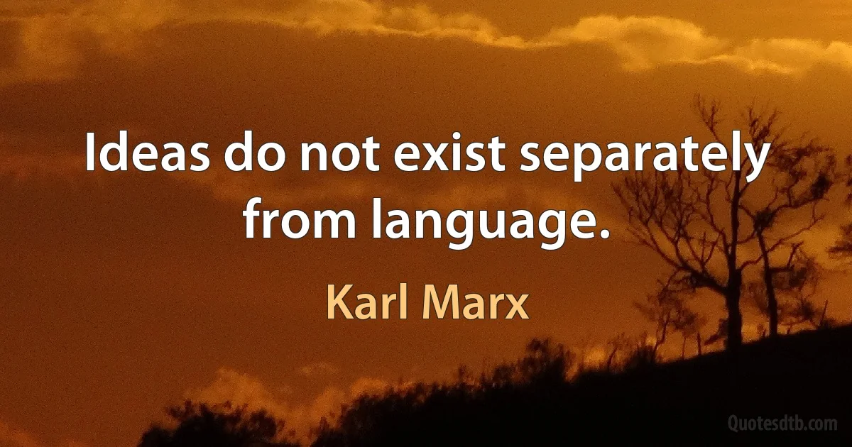 Ideas do not exist separately from language. (Karl Marx)