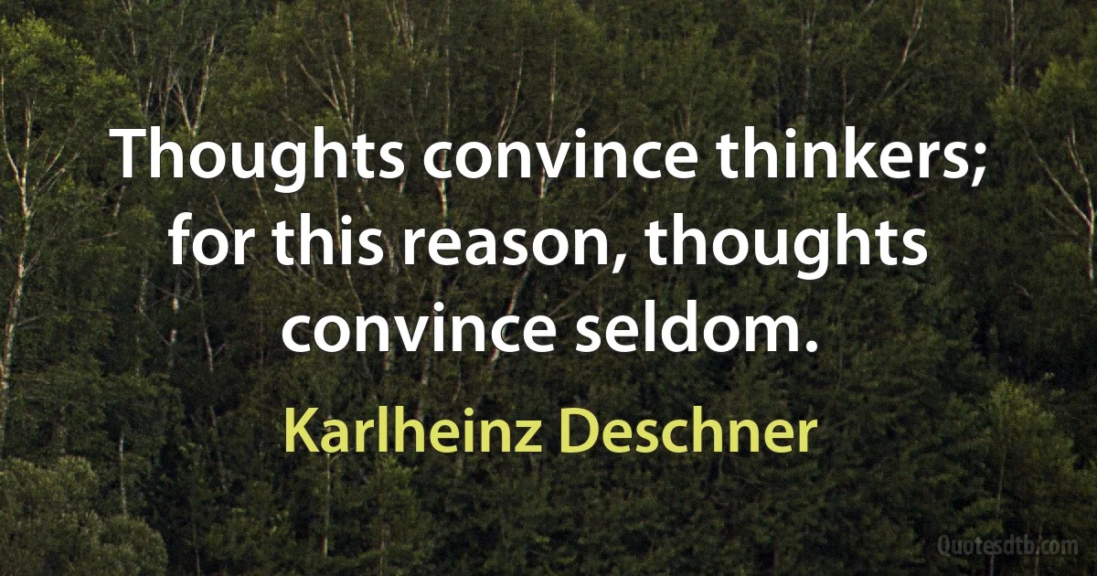 Thoughts convince thinkers; for this reason, thoughts convince seldom. (Karlheinz Deschner)