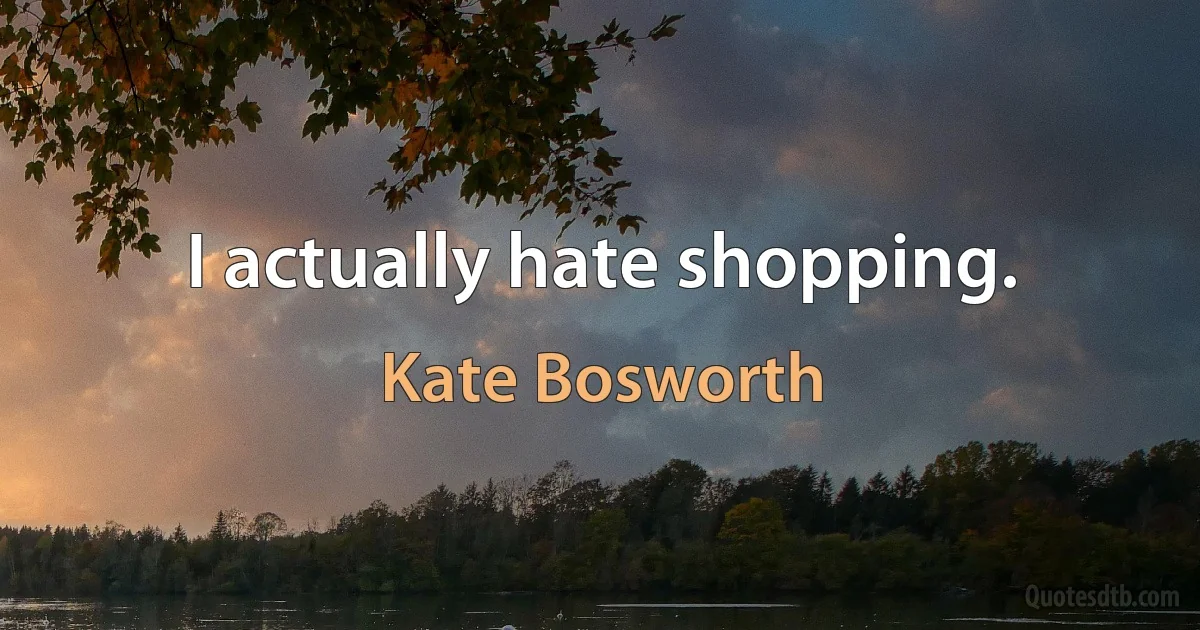 I actually hate shopping. (Kate Bosworth)