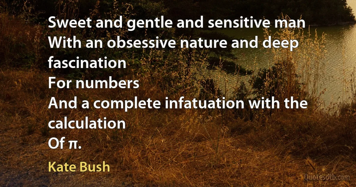 Sweet and gentle and sensitive man
With an obsessive nature and deep fascination
For numbers
And a complete infatuation with the calculation
Of π. (Kate Bush)