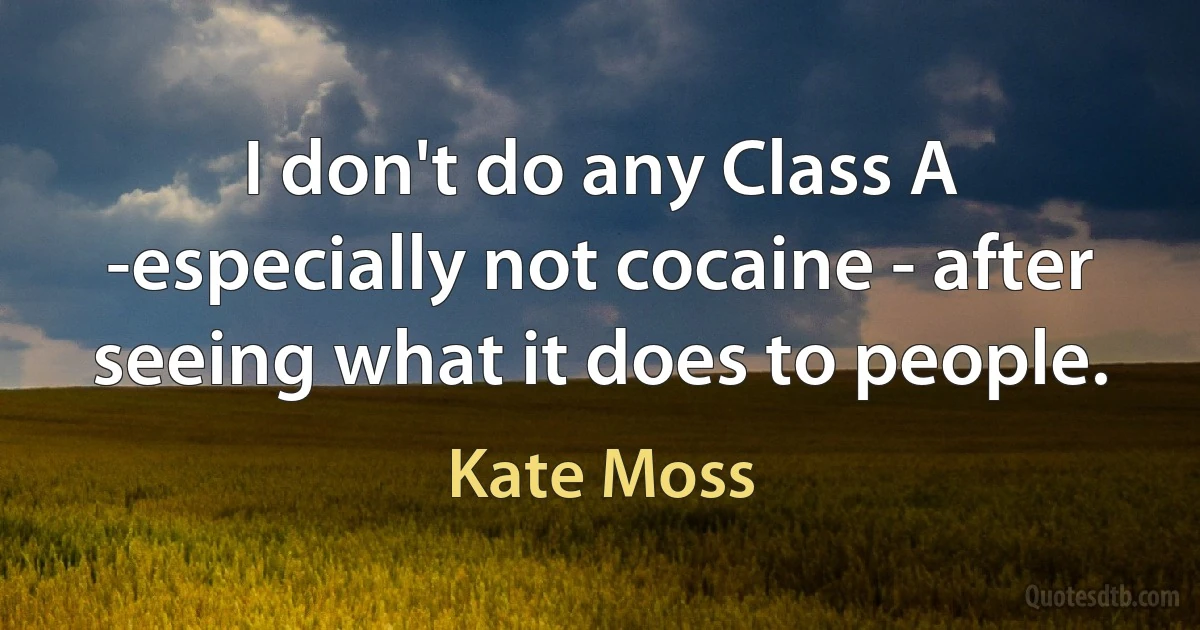 I don't do any Class A -especially not cocaine - after seeing what it does to people. (Kate Moss)