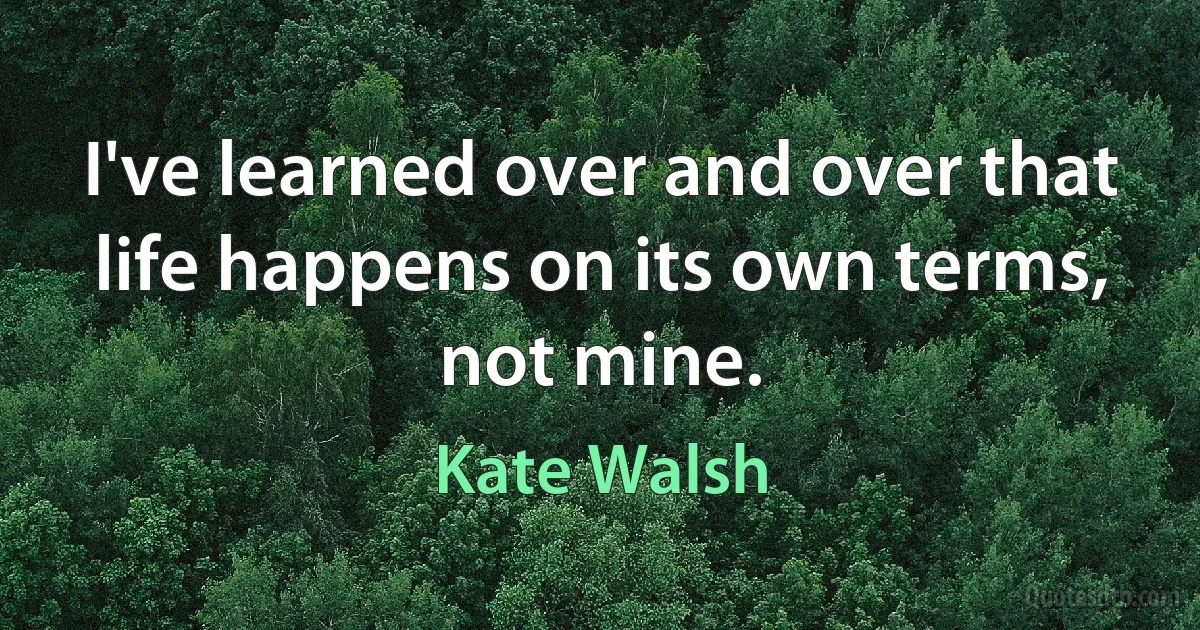 I've learned over and over that life happens on its own terms, not mine. (Kate Walsh)