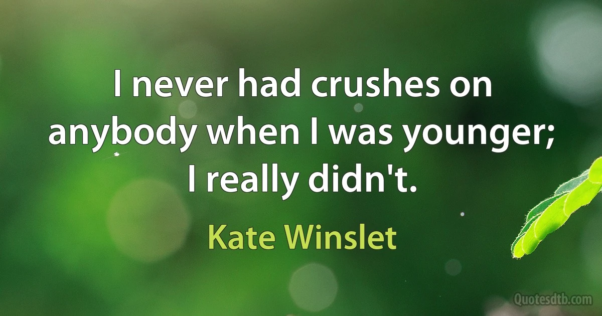 I never had crushes on anybody when I was younger; I really didn't. (Kate Winslet)