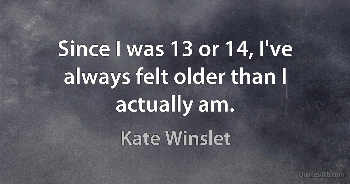 Since I was 13 or 14, I've always felt older than I actually am. (Kate Winslet)