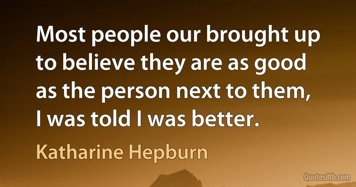 Most people our brought up to believe they are as good as the person next to them, I was told I was better. (Katharine Hepburn)