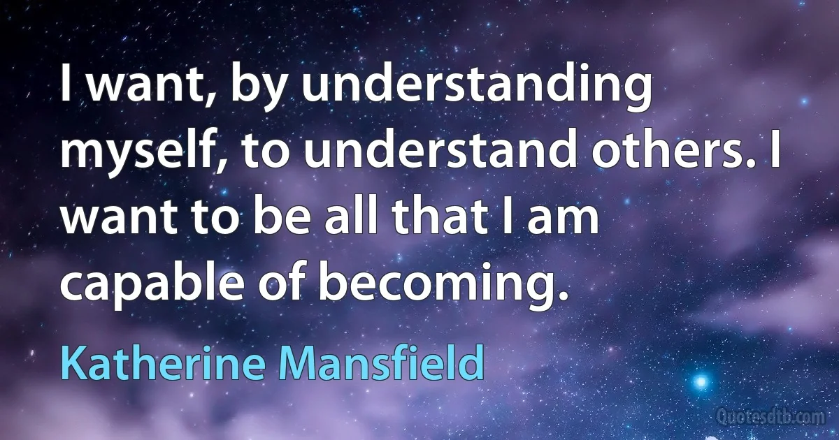 I want, by understanding myself, to understand others. I want to be all that I am capable of becoming. (Katherine Mansfield)