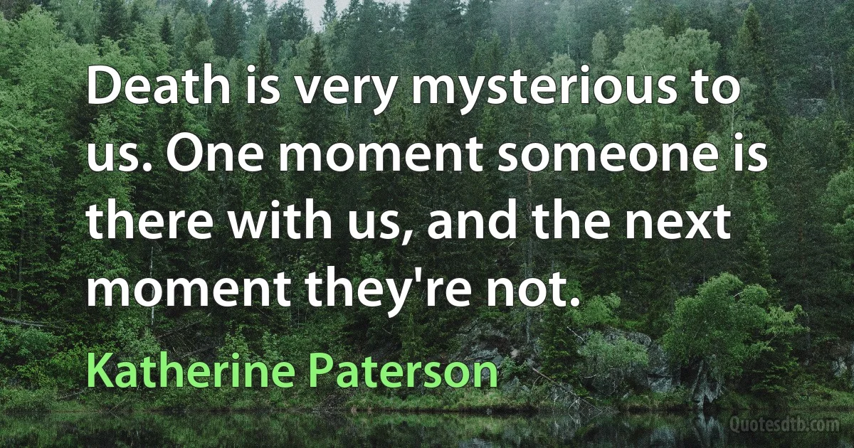 Death is very mysterious to us. One moment someone is there with us, and the next moment they're not. (Katherine Paterson)