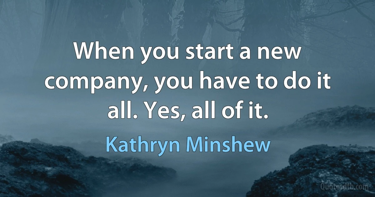 When you start a new company, you have to do it all. Yes, all of it. (Kathryn Minshew)