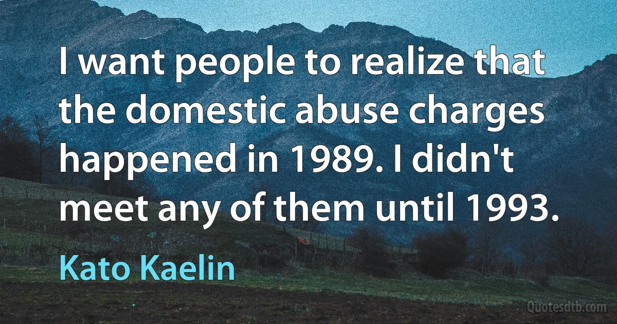 I want people to realize that the domestic abuse charges happened in 1989. I didn't meet any of them until 1993. (Kato Kaelin)