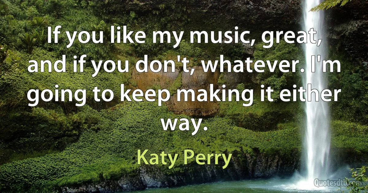 If you like my music, great, and if you don't, whatever. I'm going to keep making it either way. (Katy Perry)