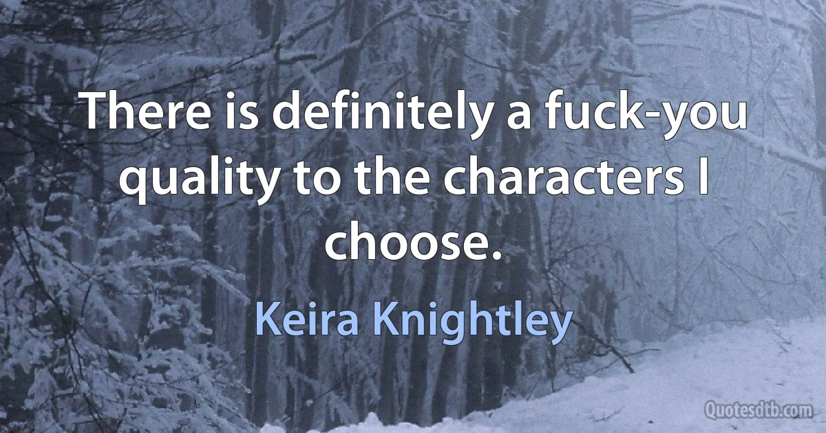 There is definitely a fuck-you quality to the characters I choose. (Keira Knightley)