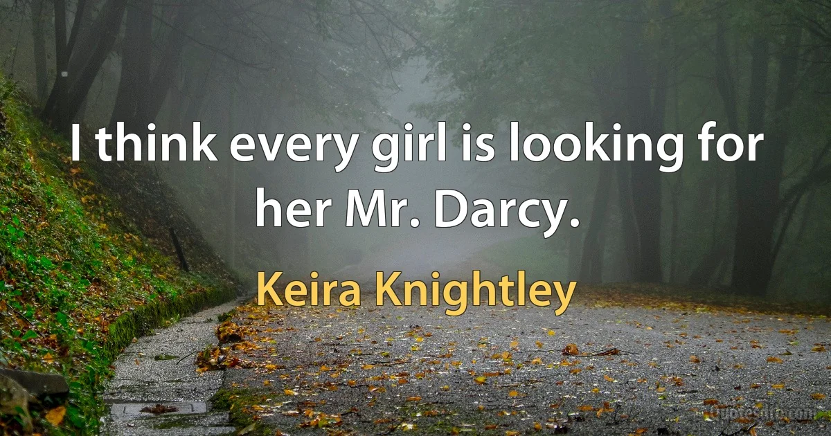 I think every girl is looking for her Mr. Darcy. (Keira Knightley)