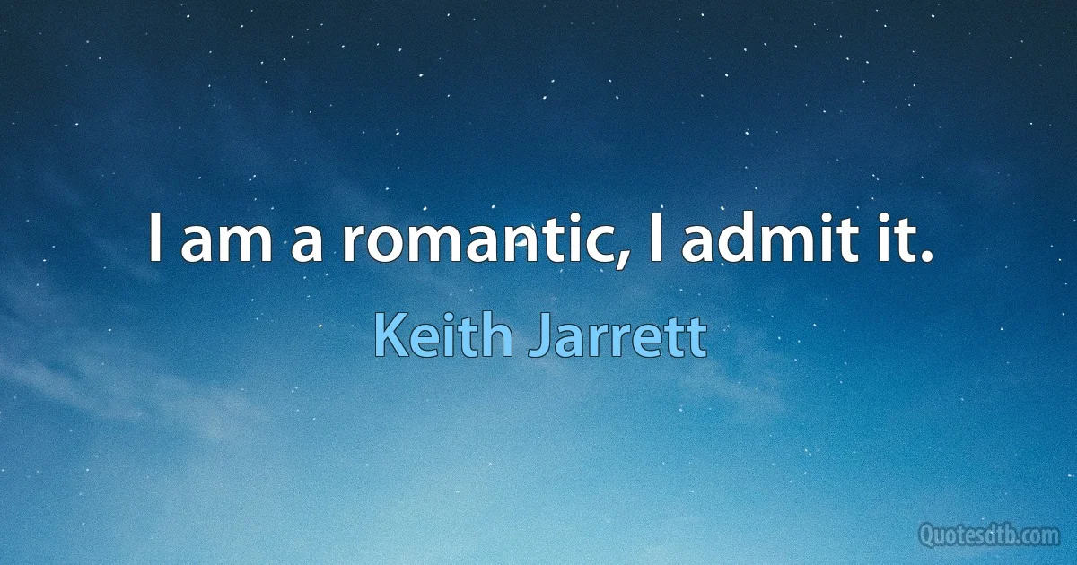 I am a romantic, I admit it. (Keith Jarrett)