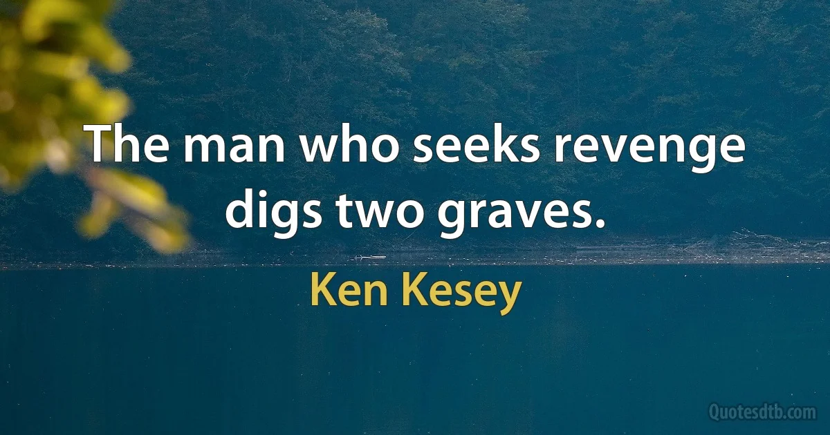 The man who seeks revenge digs two graves. (Ken Kesey)