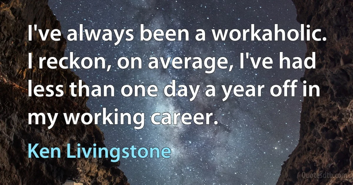 I've always been a workaholic. I reckon, on average, I've had less than one day a year off in my working career. (Ken Livingstone)