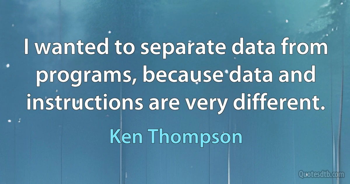 I wanted to separate data from programs, because data and instructions are very different. (Ken Thompson)