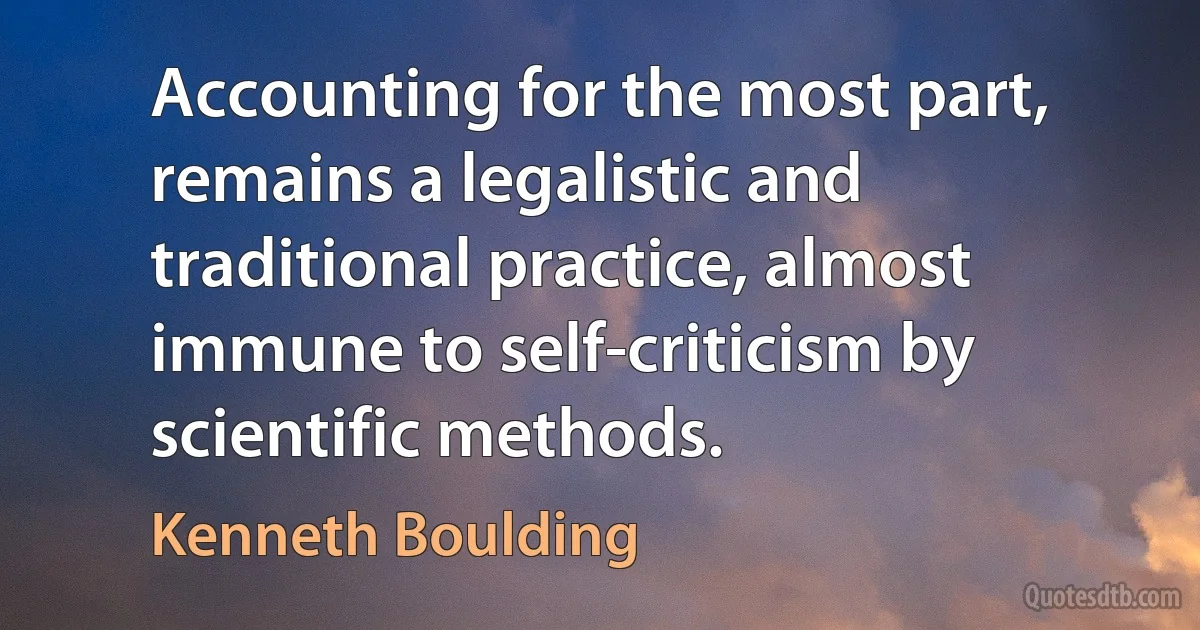 Accounting for the most part, remains a legalistic and traditional practice, almost immune to self-criticism by scientific methods. (Kenneth Boulding)