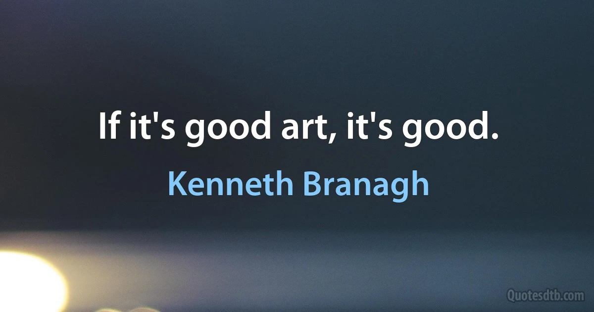 If it's good art, it's good. (Kenneth Branagh)