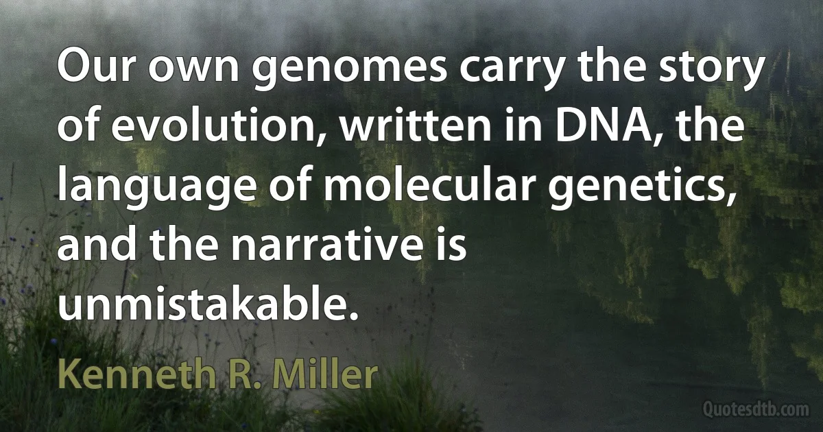 Our own genomes carry the story of evolution, written in DNA, the language of molecular genetics, and the narrative is unmistakable. (Kenneth R. Miller)