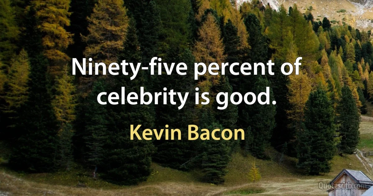 Ninety-five percent of celebrity is good. (Kevin Bacon)