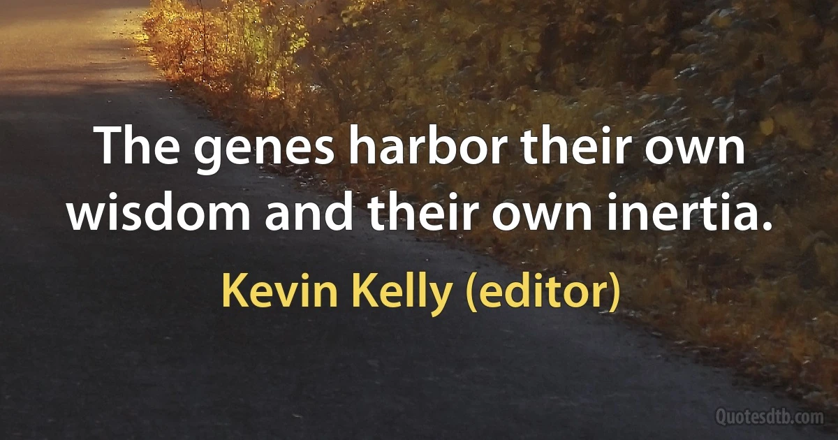 The genes harbor their own wisdom and their own inertia. (Kevin Kelly (editor))