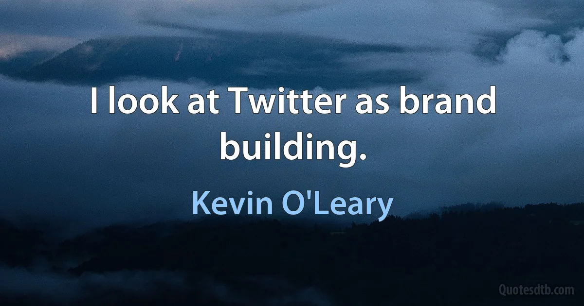 I look at Twitter as brand building. (Kevin O'Leary)