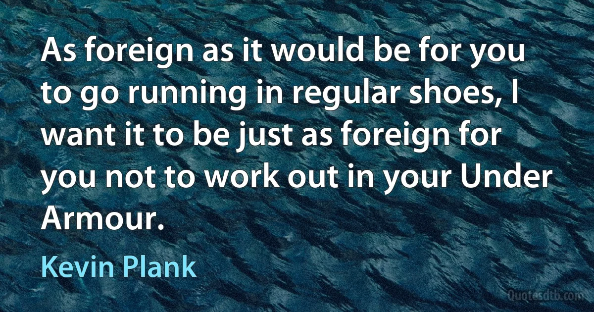 As foreign as it would be for you to go running in regular shoes, I want it to be just as foreign for you not to work out in your Under Armour. (Kevin Plank)