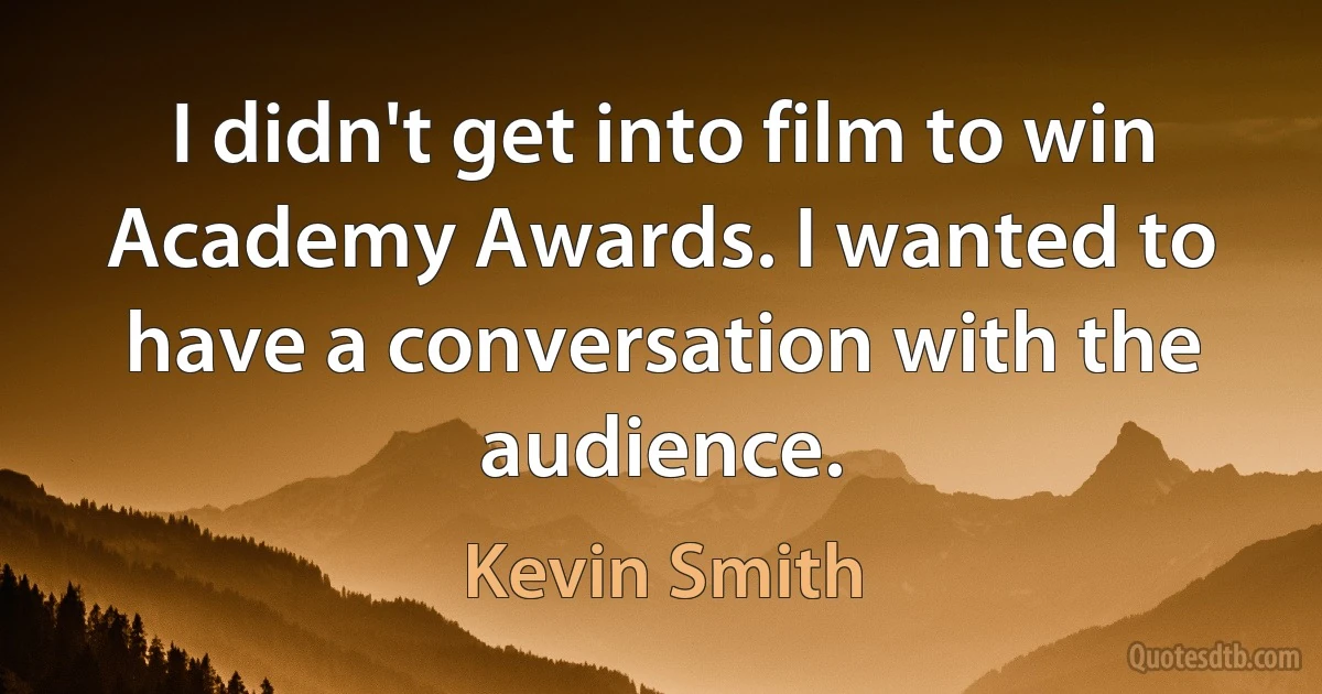 I didn't get into film to win Academy Awards. I wanted to have a conversation with the audience. (Kevin Smith)