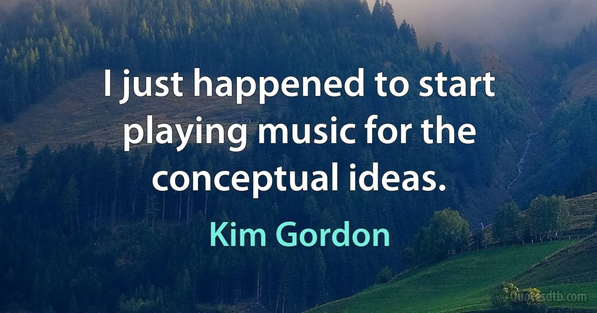 I just happened to start playing music for the conceptual ideas. (Kim Gordon)